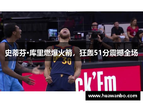 史蒂芬·库里燃爆火箭，狂轰51分震撼全场