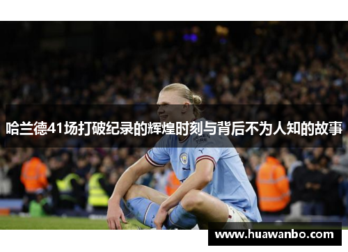 哈兰德41场打破纪录的辉煌时刻与背后不为人知的故事