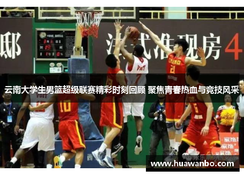 云南大学生男篮超级联赛精彩时刻回顾 聚焦青春热血与竞技风采