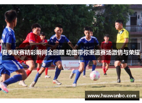 夏季联赛精彩瞬间全回顾 动图带你重温赛场激情与荣耀