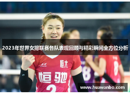 2023年世界女排联赛各队表现回顾与精彩瞬间全方位分析