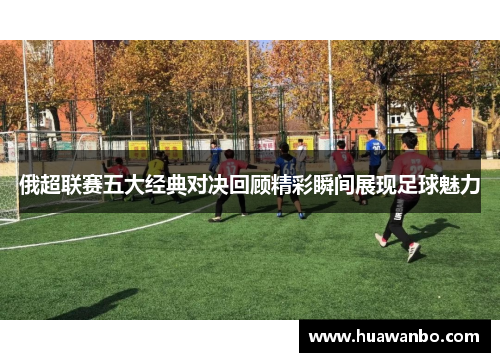 俄超联赛五大经典对决回顾精彩瞬间展现足球魅力