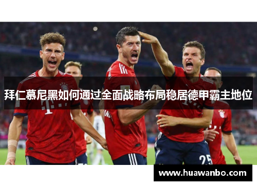 拜仁慕尼黑如何通过全面战略布局稳居德甲霸主地位