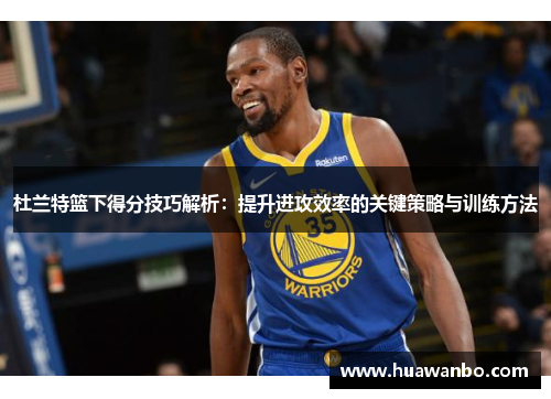 杜兰特篮下得分技巧解析：提升进攻效率的关键策略与训练方法