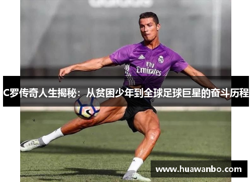 C罗传奇人生揭秘：从贫困少年到全球足球巨星的奋斗历程
