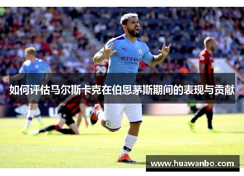 如何评估马尔斯卡克在伯恩茅斯期间的表现与贡献