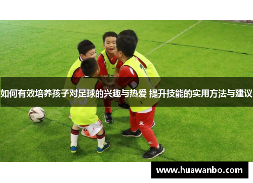 如何有效培养孩子对足球的兴趣与热爱 提升技能的实用方法与建议