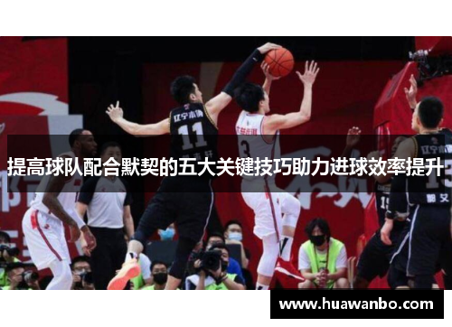 提高球队配合默契的五大关键技巧助力进球效率提升