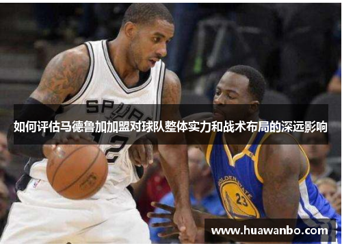 如何评估马德鲁加加盟对球队整体实力和战术布局的深远影响