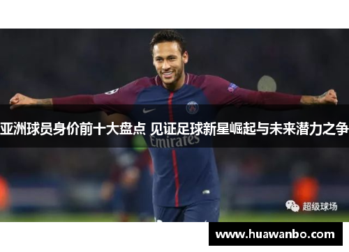 亚洲球员身价前十大盘点 见证足球新星崛起与未来潜力之争