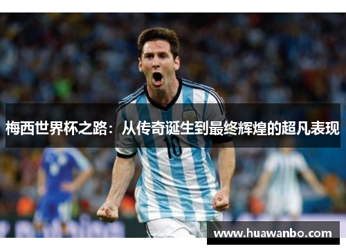 梅西世界杯之路：从传奇诞生到最终辉煌的超凡表现