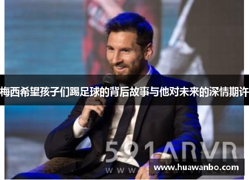 梅西希望孩子们踢足球的背后故事与他对未来的深情期许