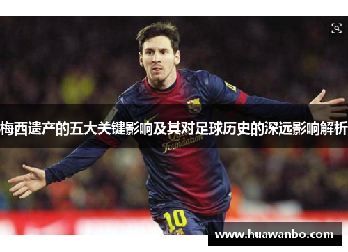 梅西遗产的五大关键影响及其对足球历史的深远影响解析