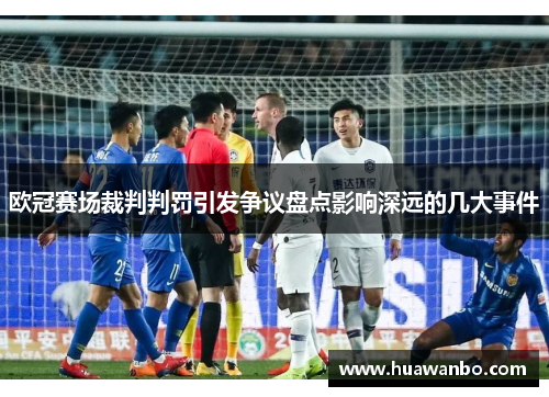 欧冠赛场裁判判罚引发争议盘点影响深远的几大事件