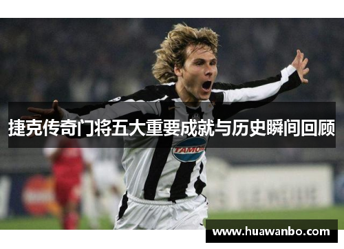 捷克传奇门将五大重要成就与历史瞬间回顾