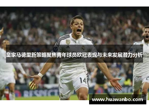 皇家马德里新策略聚焦青年球员欧冠表现与未来发展潜力分析
