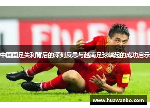 中国国足失利背后的深刻反思与越南足球崛起的成功启示