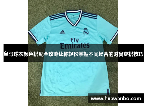 皇马球衣颜色搭配全攻略让你轻松掌握不同场合的时尚穿搭技巧