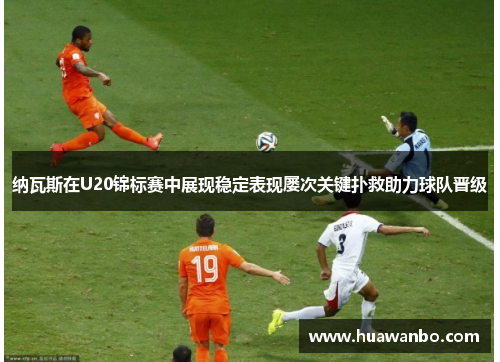 纳瓦斯在U20锦标赛中展现稳定表现屡次关键扑救助力球队晋级