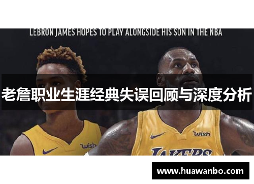 老詹职业生涯经典失误回顾与深度分析