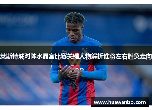 莱斯特城对阵水晶宫比赛关键人物解析谁将左右胜负走向 莱斯特城对阵水晶宫比赛关键人物解析谁将左右胜负走向