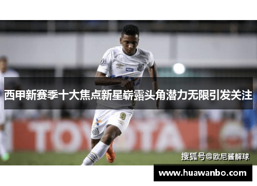 西甲新赛季十大焦点新星崭露头角潜力无限引发关注 西甲新赛季十大焦点新星崭露头角潜力无限引发关注