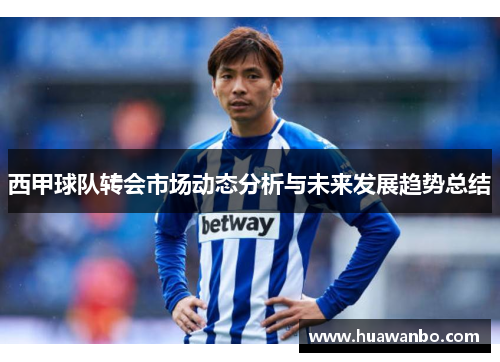 西甲球队转会市场动态分析与未来发展趋势总结 西甲球队转会市场动态分析与未来发展趋势总结