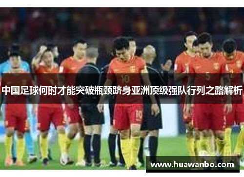 中国足球何时才能突破瓶颈跻身亚洲顶级强队行列之路解析 中国足球何时才能突破瓶颈跻身亚洲顶级强队行列之路解析