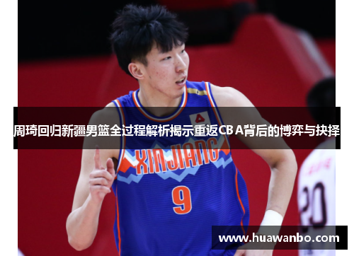 周琦回归新疆男篮全过程解析揭示重返CBA背后的博弈与抉择 周琦回归新疆男篮全过程解析揭示重返CBA背后的博弈与抉择