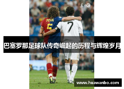 巴塞罗那足球队传奇崛起的历程与辉煌岁月