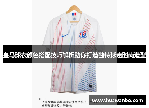 皇马球衣颜色搭配技巧解析助你打造独特球迷时尚造型